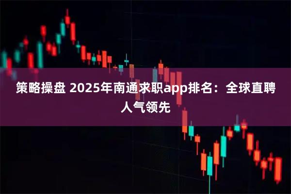 策略操盘 2025年南通求职app排名：全球直聘人气领先