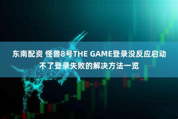 东南配资 怪兽8号THE GAME登录没反应启动不了登录失败的解决方法一览
